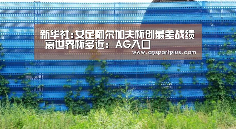 新华社:女足阿尔加夫杯创最差战绩 离世界杯多近:AG入口(图4) 新华社:女足阿尔加夫杯创最差战绩 离世界杯多近:AG入口(图4)