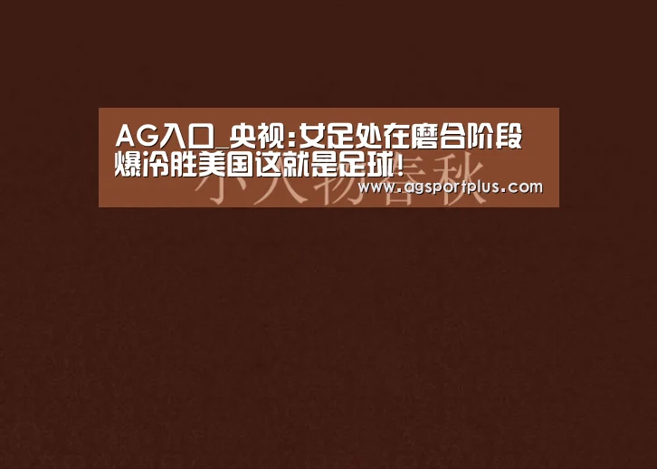 AG入口_央视:女足处在磨合阶段 爆冷胜美国这就是足球!(图3) AG电子