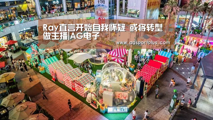 Ray直言开始自我怀疑 或将转型做主播|AG电子(图1) AG电子