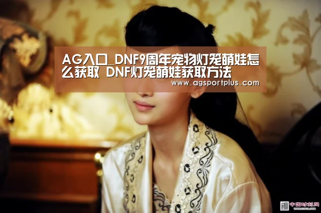 AG入口_DNF9周年宠物灯笼萌娃怎么获取 DNF灯笼萌娃获取方法(图2) AG入口
