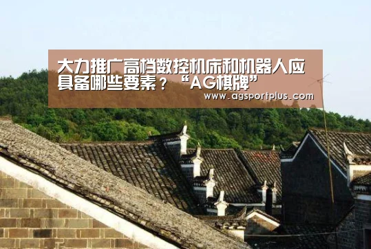 大力推广高档数控机床和机器人应具备哪些要素?“AG棋牌”(图2) 大力推广高档数控机床和机器人应具备哪些要素?“AG棋牌”(图2)